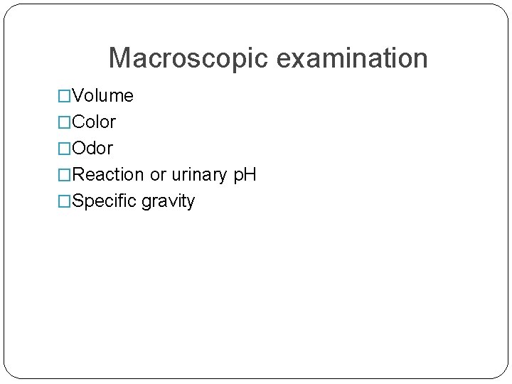 Macroscopic examination �Volume �Color �Odor �Reaction or urinary p. H �Specific gravity 