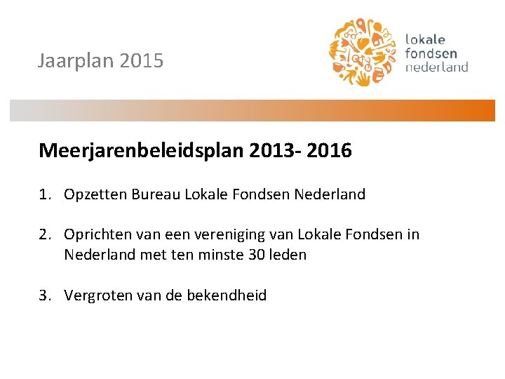 Jaarplan 2015 Meerjarenbeleidsplan 2013 - 2016 1. Opzetten Bureau Lokale Fondsen Nederland 2. Oprichten