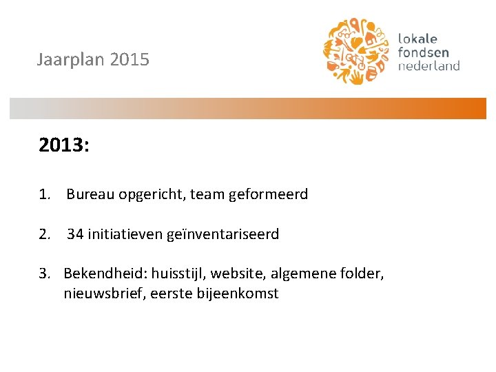 Jaarplan 2015 2013: 1. Bureau opgericht, team geformeerd 2. 34 initiatieven geïnventariseerd 3. Bekendheid: