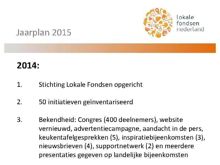 Jaarplan 2015 2014: 1. Stichting Lokale Fondsen opgericht 2. 50 initiatieven geïnventariseerd 3. Bekendheid: