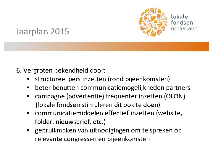 Jaarplan 2015 6. Vergroten bekendheid door: • structureel pers inzetten (rond bijeenkomsten) • beter