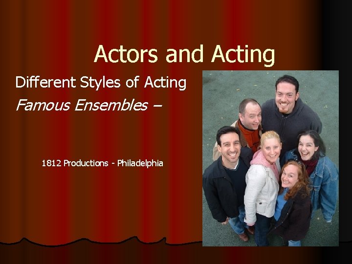 Actors and Acting Different Styles of Acting Famous Ensembles – 1812 Productions - Philadelphia