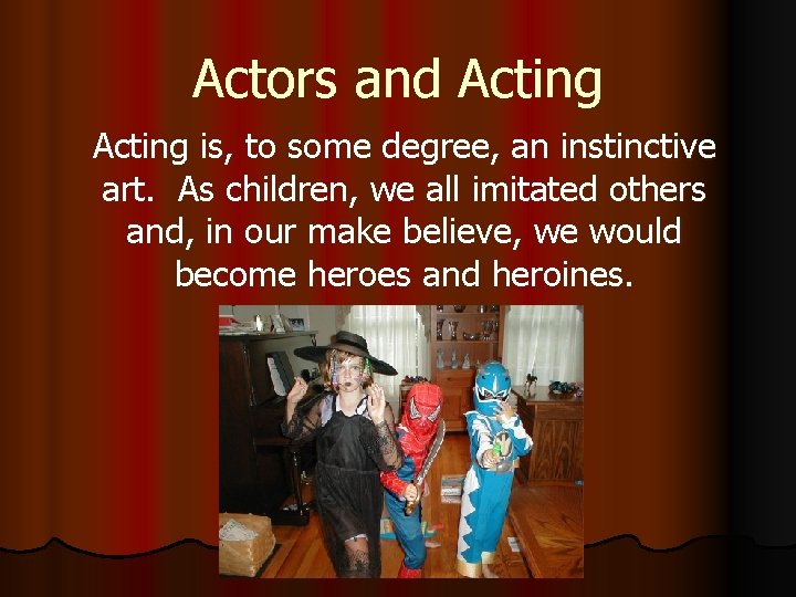 Actors and Acting is, to some degree, an instinctive art. As children, we all