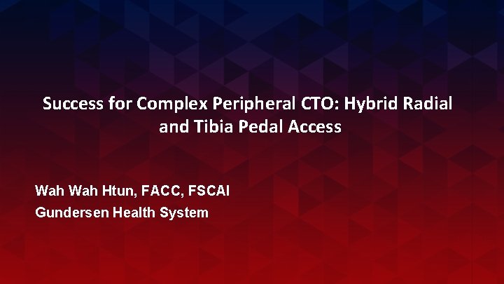 Success for Complex Peripheral CTO: Hybrid Radial and Tibia Pedal Access Wah Htun, FACC,