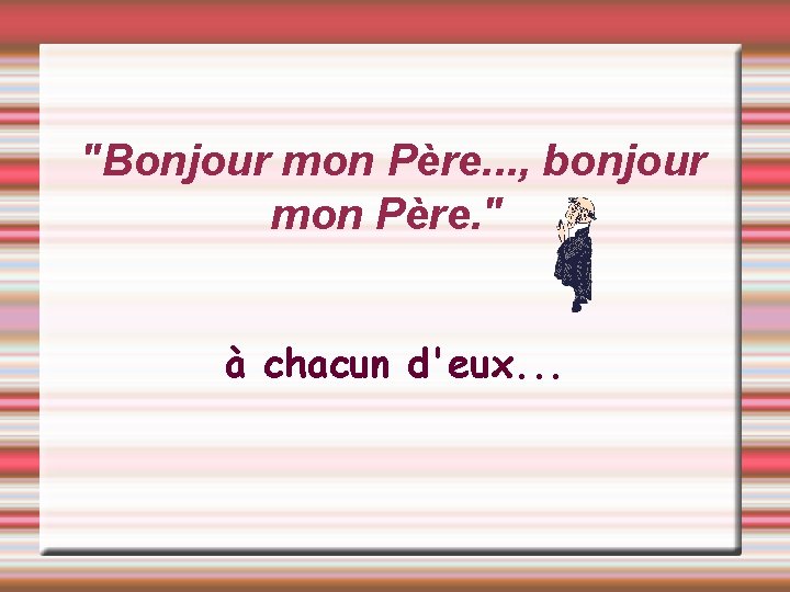 "Bonjour mon Père. . . , bonjour mon Père. " à chacun d'eux. .