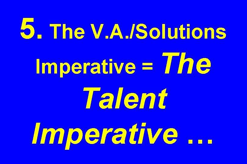 5. The V. A. /Solutions Imperative = The Talent Imperative … 