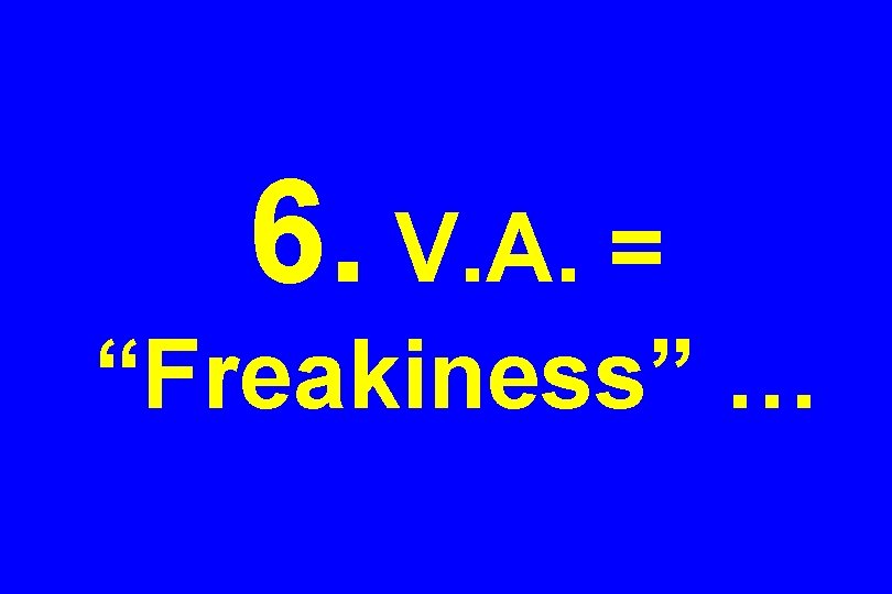 6. V. A. = “Freakiness” … 