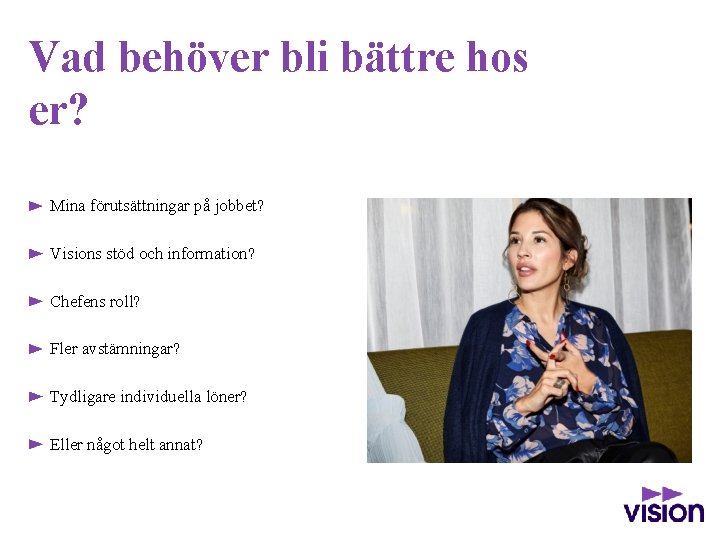 Vad behöver bli bättre hos er? Mina förutsättningar på jobbet? Visions stöd och information?