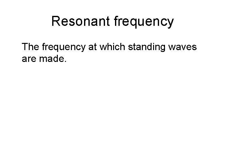 Resonant frequency The frequency at which standing waves are made. 