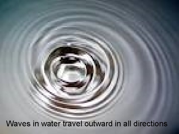 Waves in water travel outward in all directions 
