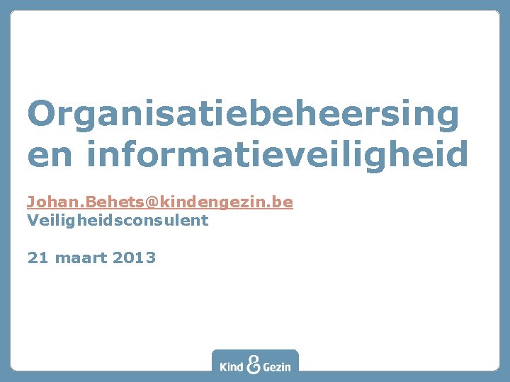 Organisatiebeheersing en informatieveiligheid Johan. Behets@kindengezin. be Veiligheidsconsulent 21 maart 2013 