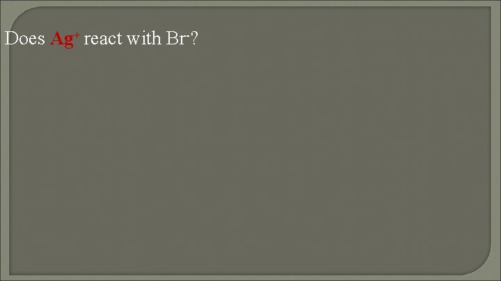 Does Ag+ react with Br-? 