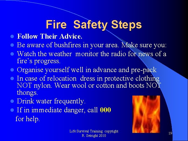 Fire Safety Steps Follow Their Advice. Be aware of bushfires in your area. Make