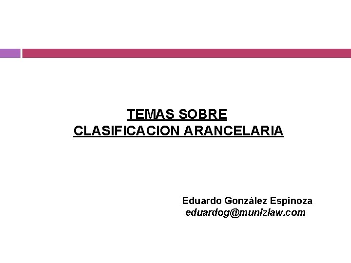 TEMAS SOBRE CLASIFICACION ARANCELARIA Eduardo González Espinoza eduardog@munizlaw. com 