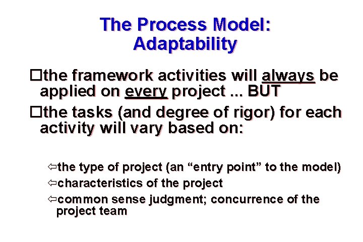 The Process Model: Adaptability the framework activities will always be applied on every project.