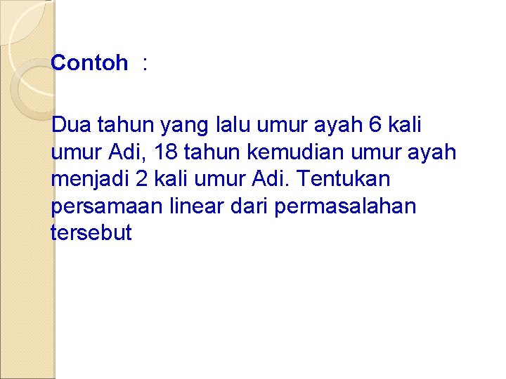 Contoh : Dua tahun yang lalu umur ayah 6 kali umur Adi, 18 tahun