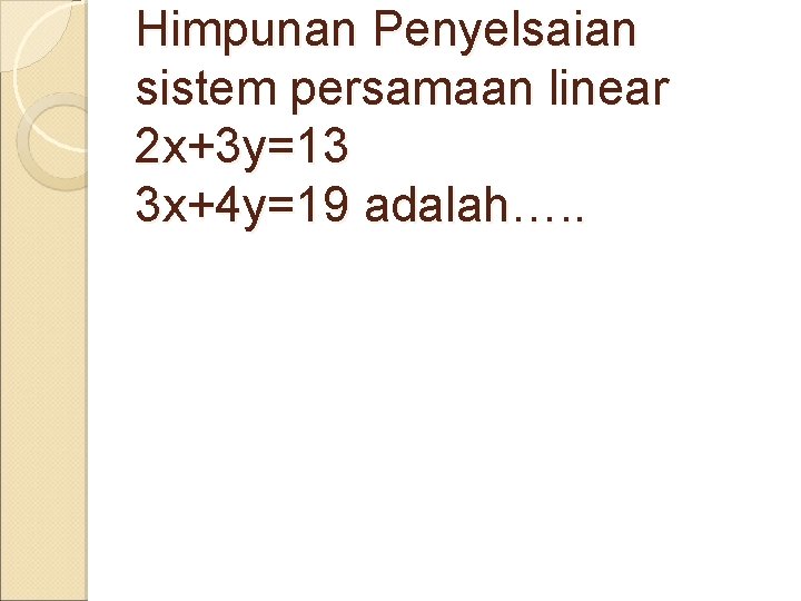 Himpunan Penyelsaian sistem persamaan linear 2 x+3 y=13 3 x+4 y=19 adalah…. . 