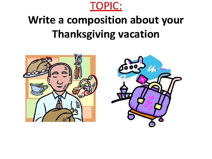 TOPIC: Write a composition about your Thanksgiving vacation TOPIC: Write a composition about your Thanksgiving vacation