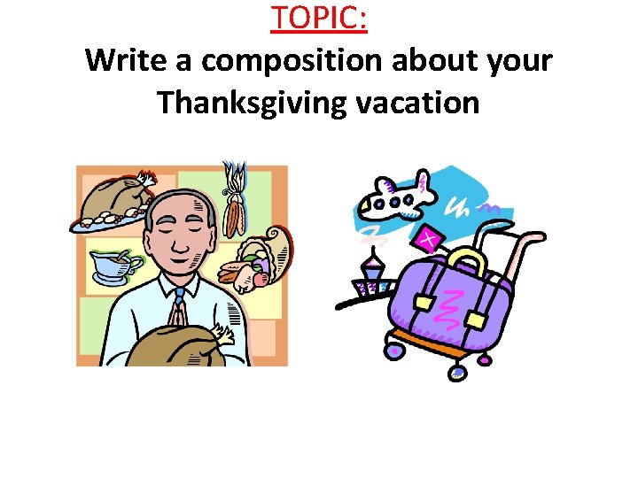 TOPIC: Write a composition about your Thanksgiving vacation 