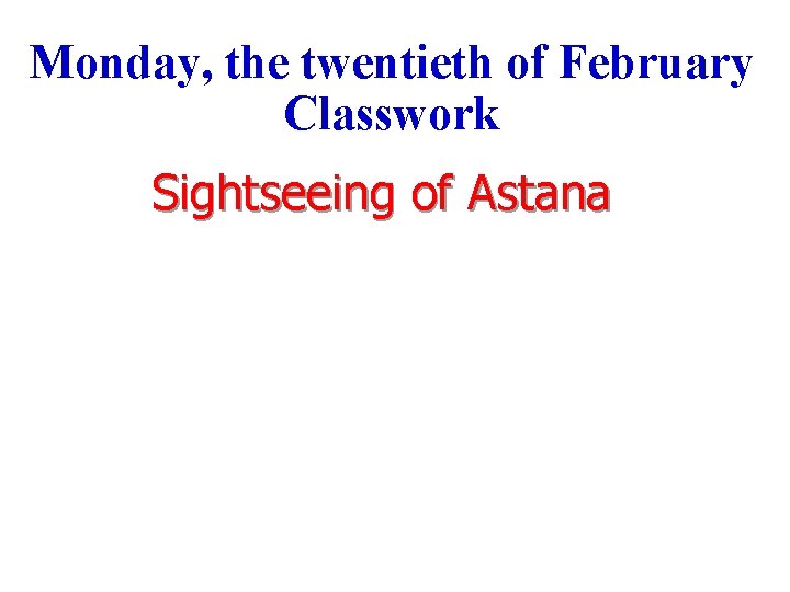 Monday, the twentieth of February Classwork Sightseeing of Astana 