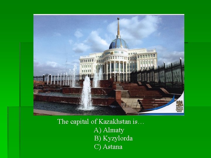 The capital of Kazakhstan is… A) Almaty B) Kyzylorda C) Astana 