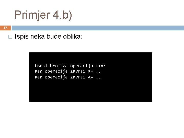 Primjer 4. b) 17 � Ispis neka bude oblika: Unesi broj za operaciju ++A:
