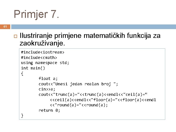 Primjer 7. 41 Ilustriranje primjene matematičkih funkcija za zaokruživanje. #include<iostream> #include<cmath> using namespace std;