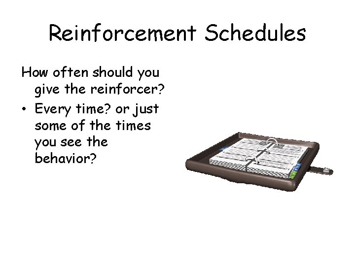 Reinforcement Schedules How often should you give the reinforcer? • Every time? or just