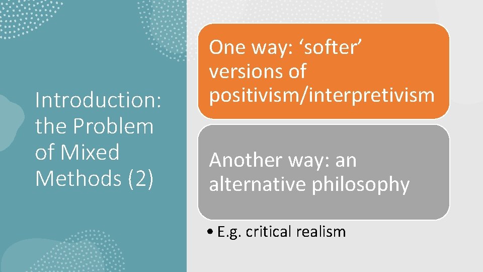 Introduction: the Problem of Mixed Methods (2) One way: ‘softer’ versions of positivism/interpretivism Another