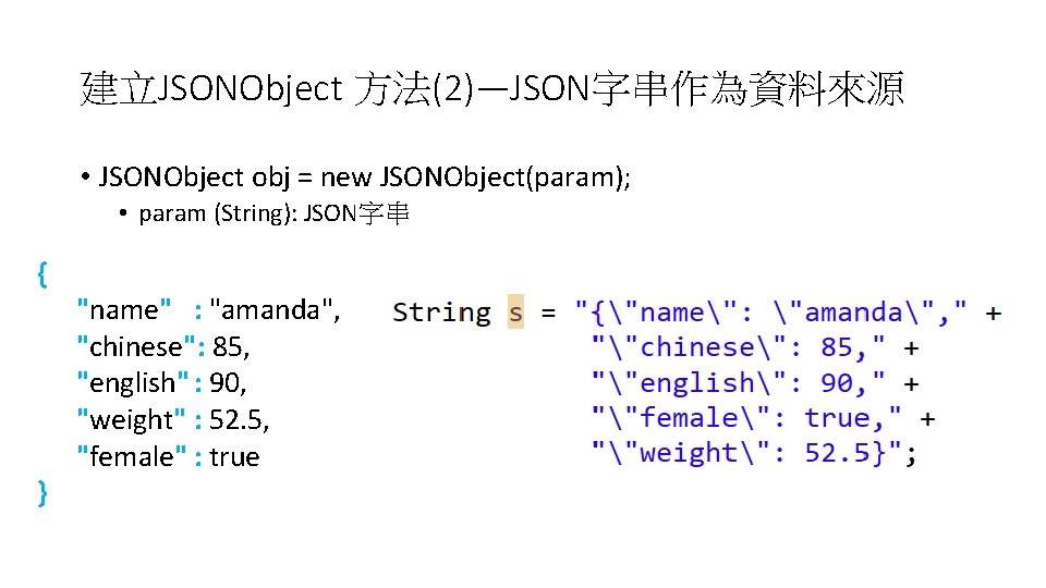 建立JSONObject 方法(2)—JSON字串作為資料來源 • JSONObject obj = new JSONObject(param); • param (String): JSON字串 { }