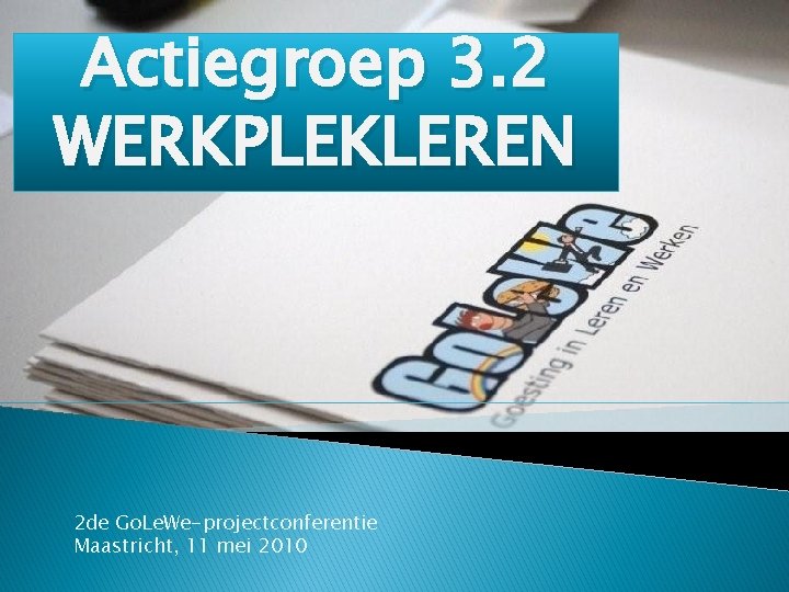 Actiegroep 3. 2 WERKPLEKLEREN 2 de Go. Le. We-projectconferentie Maastricht, 11 mei 2010 