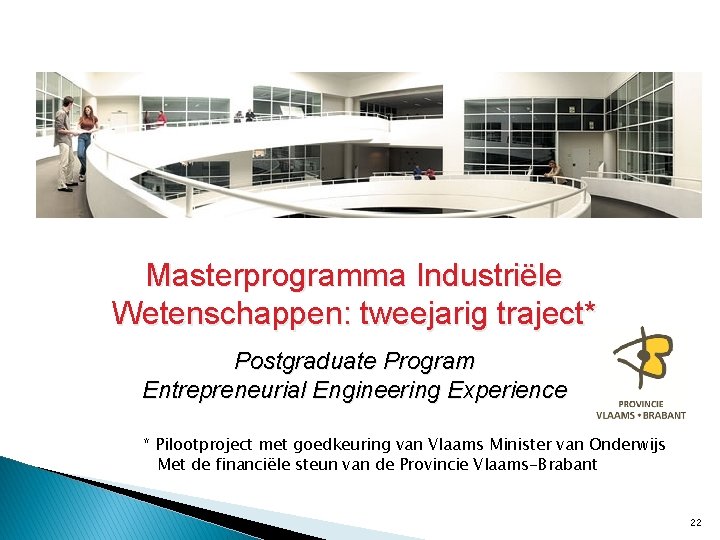 �* Masterprogramma Industriële Wetenschappen: tweejarig traject* Postgraduate Program Entrepreneurial Engineering Experience * Pilootproject met