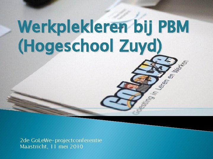 Werkplekleren bij PBM (Hogeschool Zuyd) 2 de Go. Le. We-projectconferentie Maastricht, 11 mei 2010