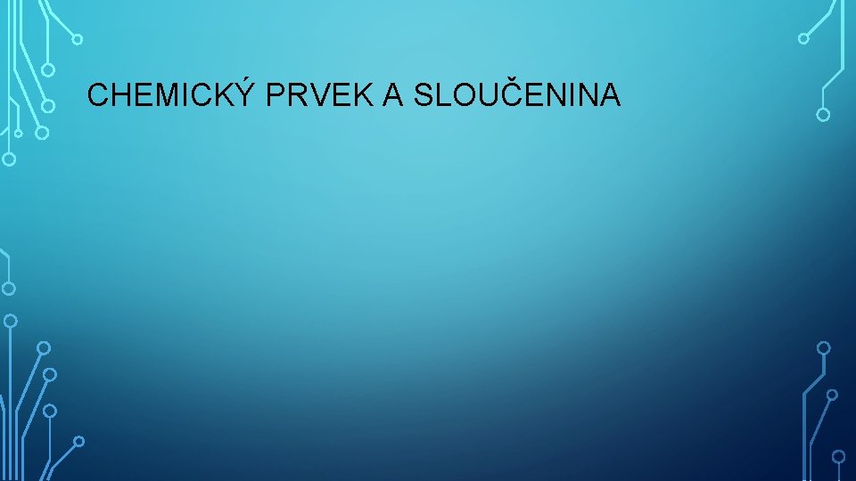 CHEMICKÝ PRVEK A SLOUČENINA 