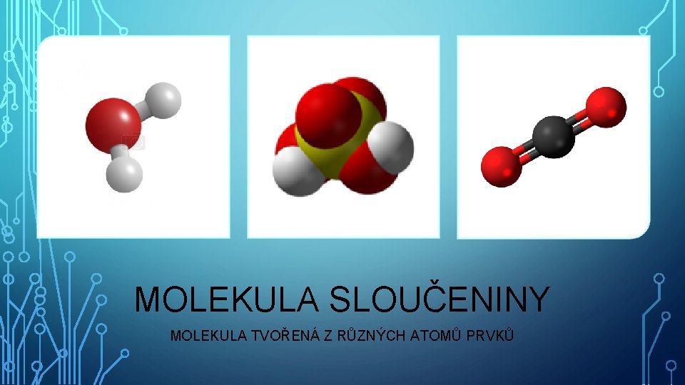 MOLEKULA SLOUČENINY MOLEKULA TVOŘENÁ Z RŮZNÝCH ATOMŮ PRVKŮ 