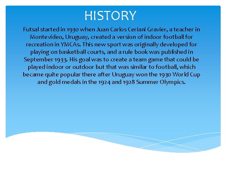 HISTORY Futsal started in 1930 when Juan Carlos Ceriani Gravier, a teacher in Montevideo,