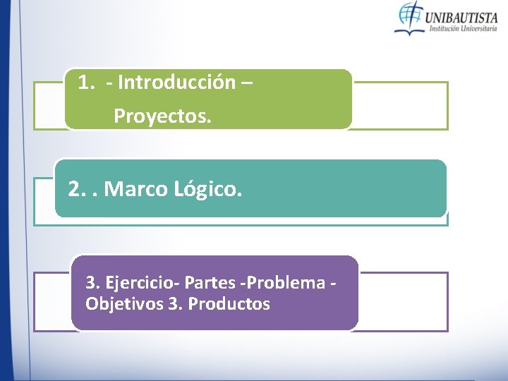 1. - Introducción – Proyectos. 2. . Marco Lógico. 3. Ejercicio- Partes -Problema Objetivos 1. - Introducción – Proyectos. 2. . Marco Lógico. 3. Ejercicio- Partes -Problema Objetivos