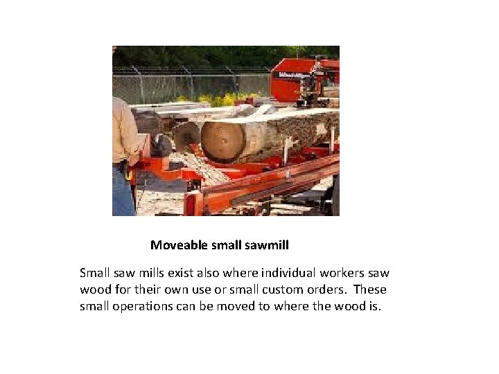 Moveable small sawmill Small saw mills exist also where individual workers saw wood for