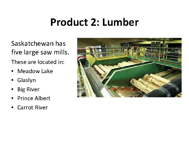 Product 2: Lumber Saskatchewan has five large saw mills. These are located in: •