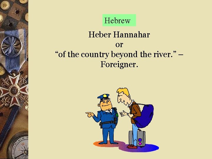 Hebrew Heber Hannahar or “of the country beyond the river. ” – Foreigner. 
