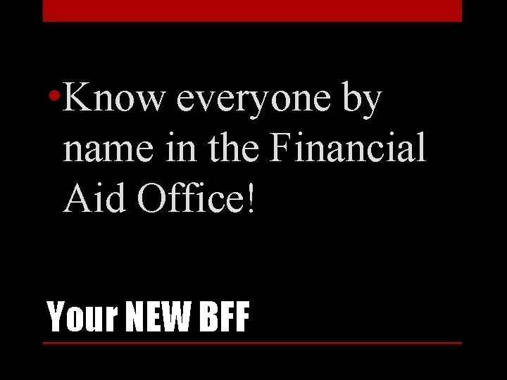  • Know everyone by name in the Financial Aid Office! Your NEW BFF