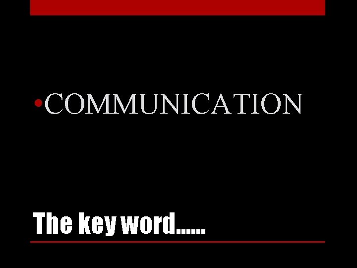  • COMMUNICATION The key word…… 