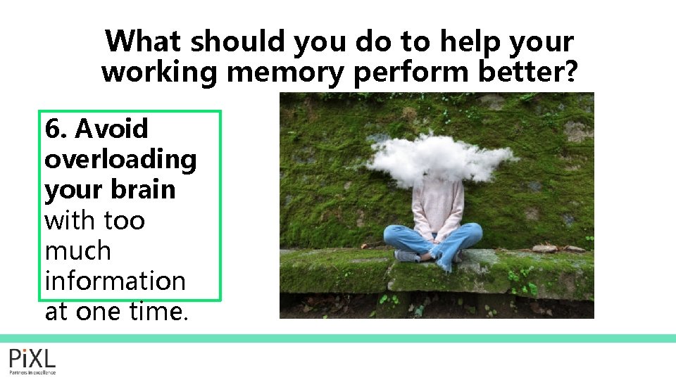 What should you do to help your working memory perform better? 6. Avoid overloading