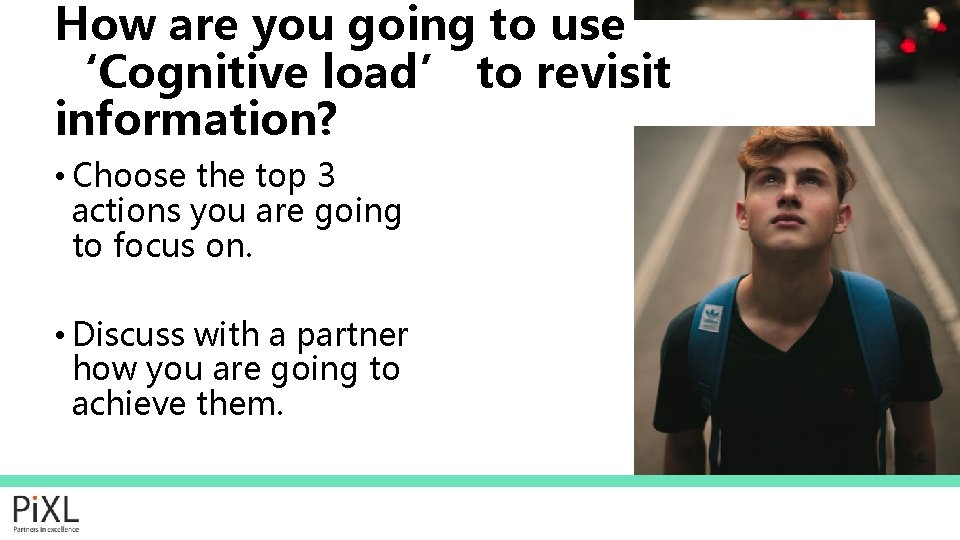 How are you going to use ‘Cognitive load’ to revisit information? • Choose the