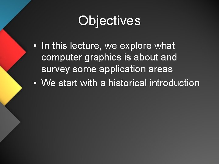 Objectives • In this lecture, we explore what computer graphics is about and survey