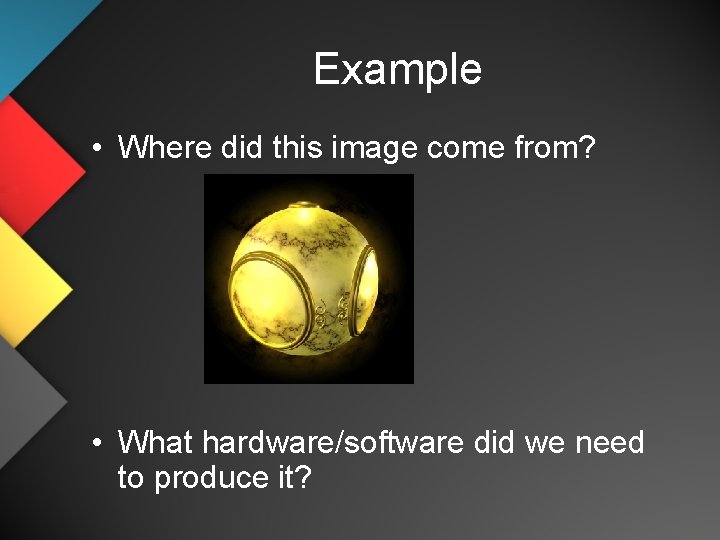 Example • Where did this image come from? • What hardware/software did we need