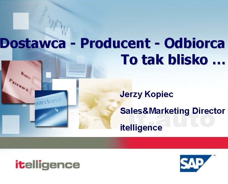 Dostawca - Producent - Odbiorca To tak blisko … Jerzy Kopiec it. auto Sales&Marketing