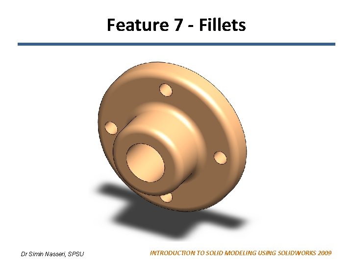 Feature 7 - Fillets Dr Simin Nasseri, SPSU INTRODUCTION TO SOLID MODELING USING SOLIDWORKS