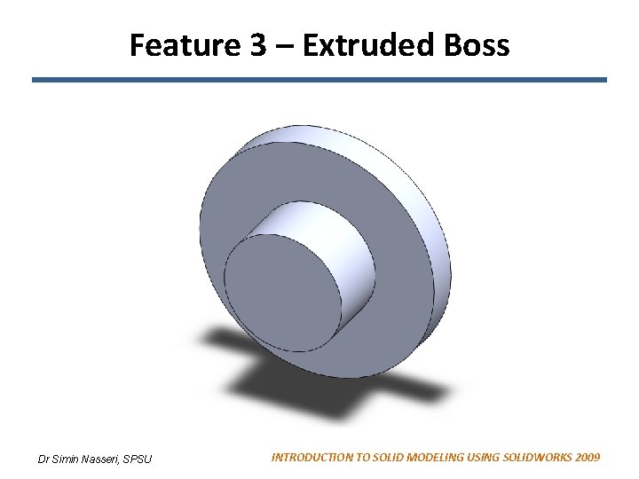 Feature 3 – Extruded Boss Dr Simin Nasseri, SPSU INTRODUCTION TO SOLID MODELING USING