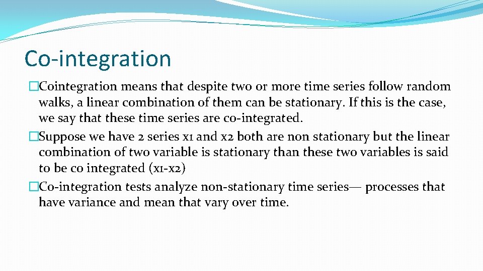 Co-integration �Cointegration means that despite two or more time series follow random walks, a